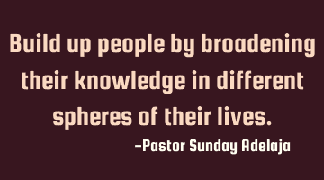 Build up people by broadening their knowledge in different spheres of their lives.
