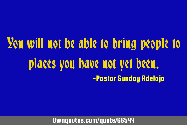 You will not be able to bring people to places you have not yet