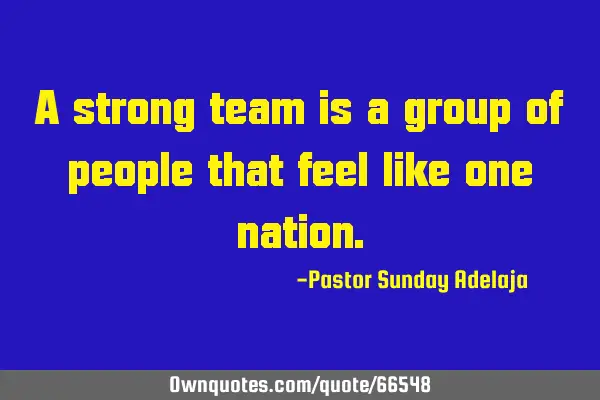 A strong team is a group of people that feel like one