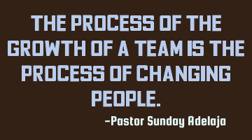 The process of the growth of a team is the process of changing people.