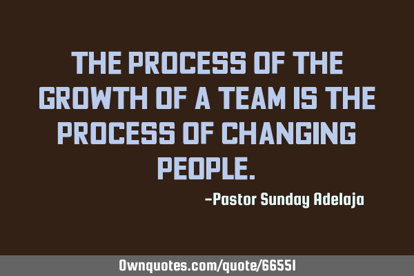 The process of the growth of a team is the process of changing