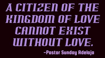 A citizen of the kingdom of love cannot exist without love.