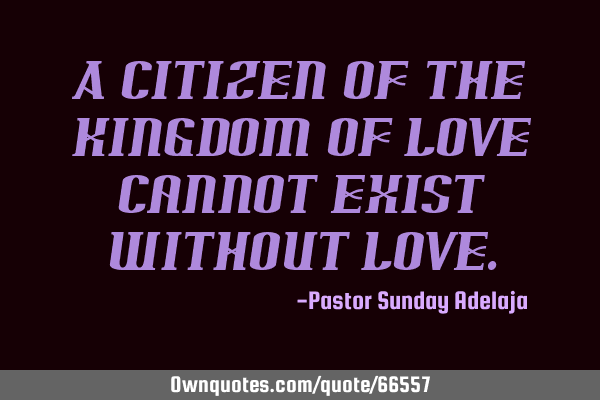 A citizen of the kingdom of love cannot exist without