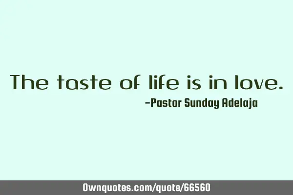 The taste of life is in