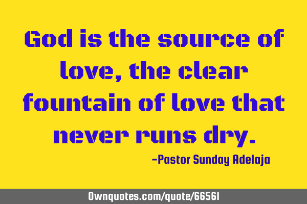 God is the source of love, the clear fountain of love that never runs