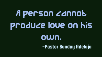 A person cannot produce love on his own.