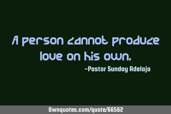 A person cannot produce love on his