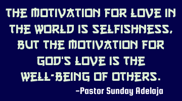 The motivation for love in the world is selfishness, but the motivation for God's love is the well-