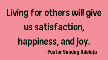 Living for others will give us satisfaction, happiness, and joy.