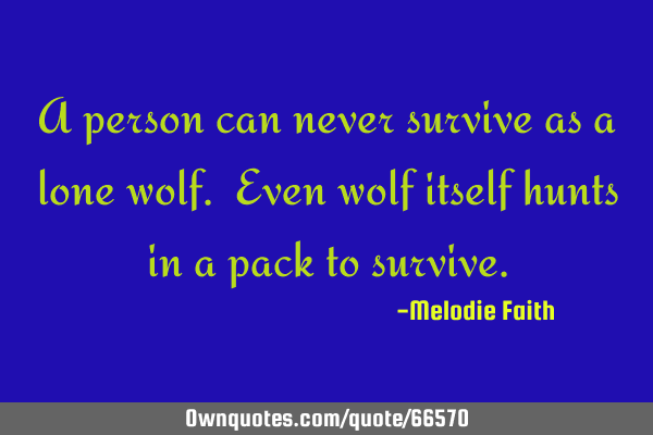 A person can never survive as a lone wolf. Even wolf itself hunts in a pack to