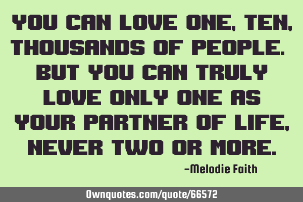 You can love one, ten, thousands of people. But you can truly love only one as your partner of life,