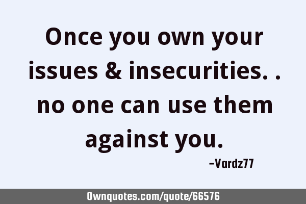 Once you own your issues & insecurities.. no one can use them against