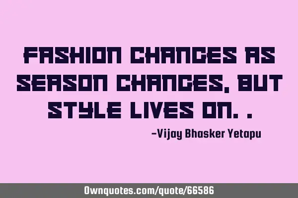 Fashion changes as Season changes, but Style lives