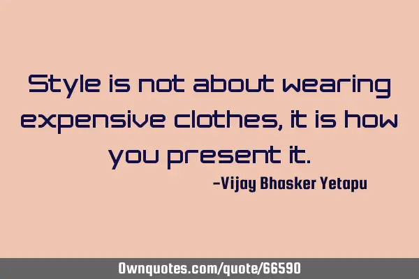 Style is not about wearing expensive clothes, it is how you present