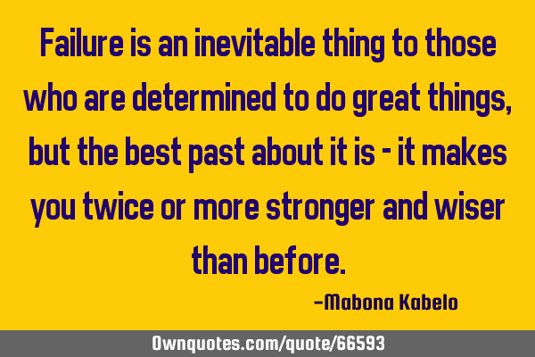 Failure is an inevitable thing to those who are determined to do great things, but the best past