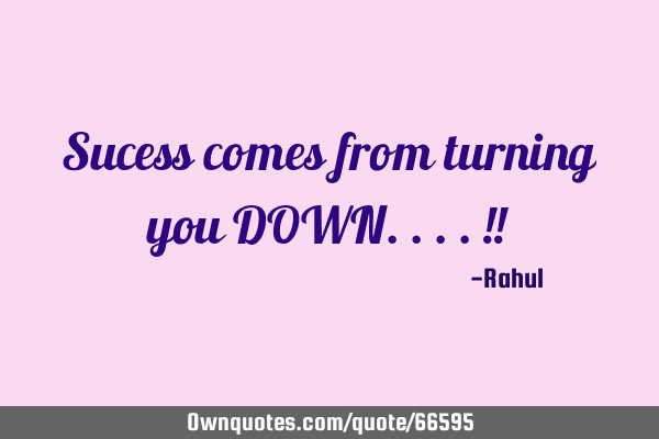 Sucess comes from turning you DOWN....!!