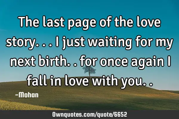 The last page of the love story... i just waiting for my next birth.. for once again i fall in love