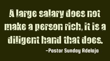 A large salary does not make a person rich, it is a diligent hand that does.
