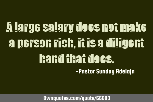 A large salary does not make a person rich, it is a diligent hand that