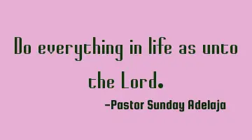Do everything in life as unto the Lord.