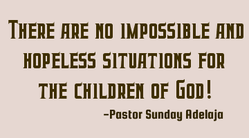 There are no impossible and hopeless situations for the children of God!