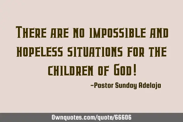There are no impossible and hopeless situations for the children of God!