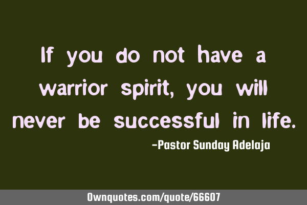 If you do not have a warrior spirit, you will never be successful in