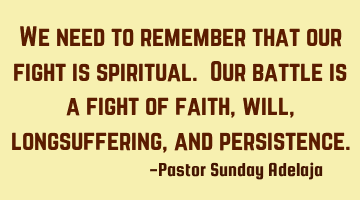 We need to remember that our fight is spiritual. Our battle is a fight of faith, will,
