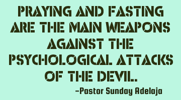 Praying and fasting are the main weapons against the psychological attacks of the devil.