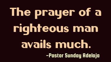 The prayer of a righteous man avails much.