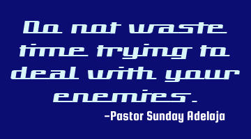 Do not waste time trying to deal with your enemies.