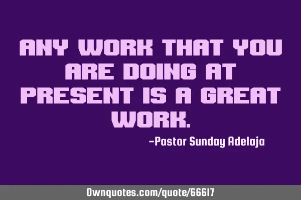 Any work that you are doing at present is a great