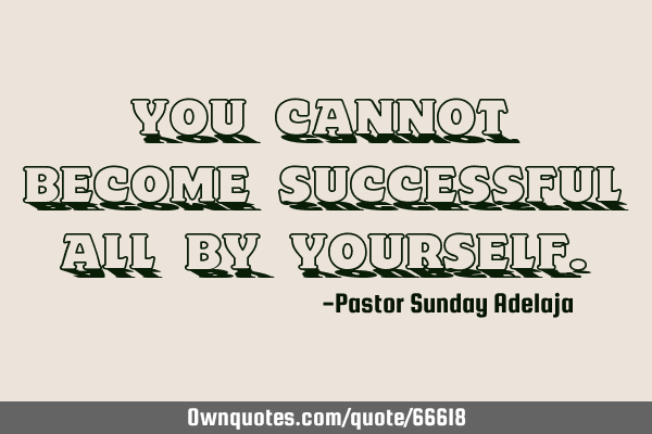 You cannot become successful all by