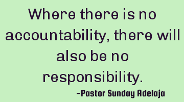 Where there is no accountability, there will also be no responsibility.