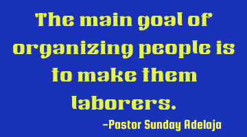 The main goal of organizing people is to make them laborers.