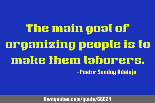 The main goal of organizing people is to make them