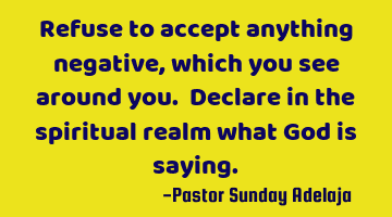 Refuse to accept anything negative, which you see around you. Declare in the spiritual realm what G