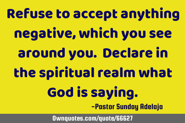 Refuse to accept anything negative, which you see around you. Declare in the spiritual realm what G