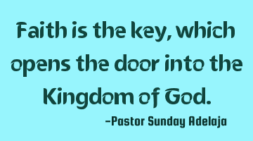 Faith is the key, which opens the door into the Kingdom of God.
