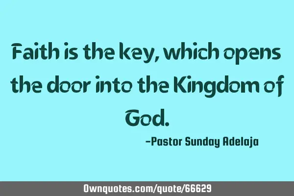 Faith is the key, which opens the door into the Kingdom of G
