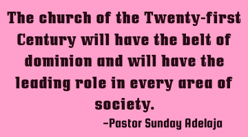 The church of the Twenty-first Century will have the belt of dominion and will have the leading