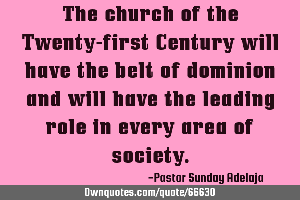 The church of the Twenty-first Century will have the belt of dominion and will have the leading