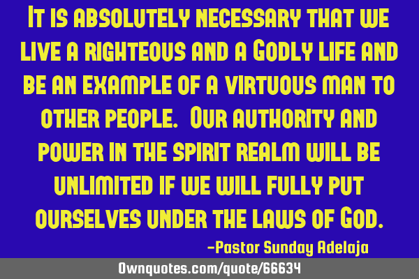 It is absolutely necessary that we live a righteous and a Godly life and be an example of a