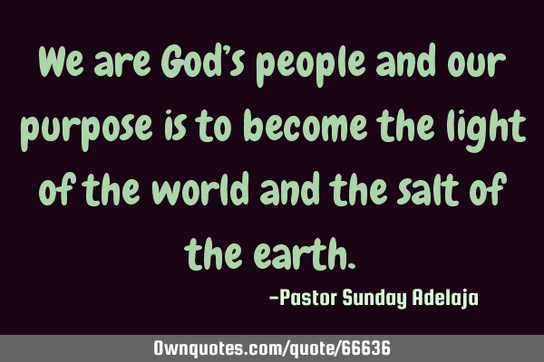 We are God’s people and our purpose is to become the light of the world and the salt of the