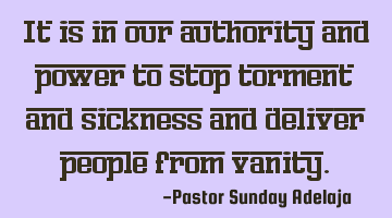 It is in our authority and power to stop torment and sickness and deliver people from vanity.