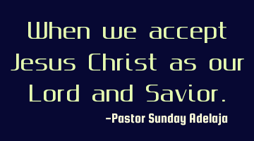 When we accept Jesus Christ as our Lord and Savior.
