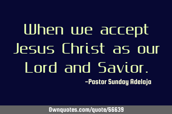When we accept Jesus Christ as our Lord and S