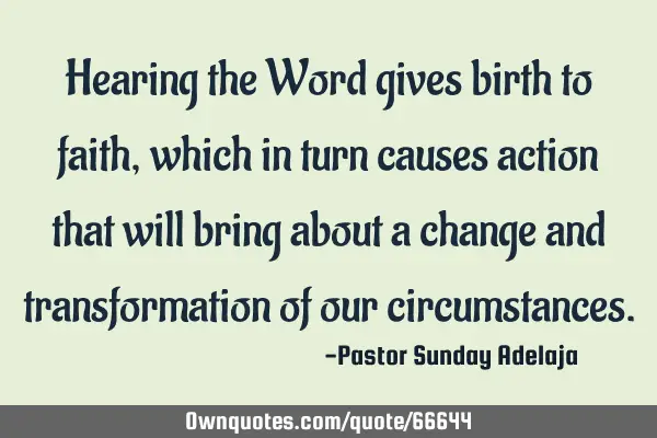 Hearing the Word gives birth to faith, which in turn causes action that will bring about a change