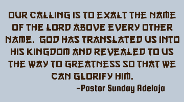 Our calling is to exalt the name of the Lord above every other name. God has translated us into His
