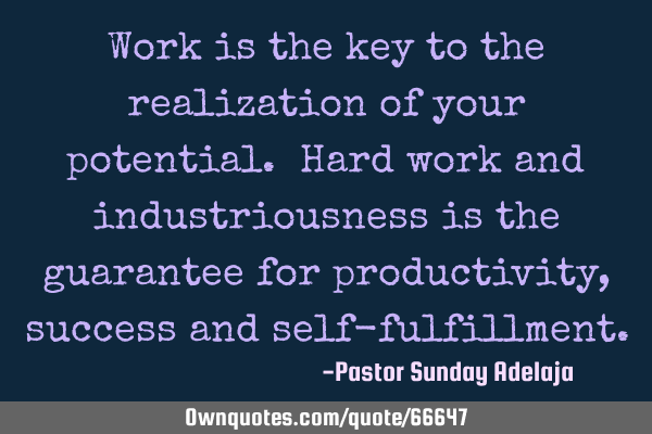 Work is the key to the realization of your potential. Hard work and industriousness is the